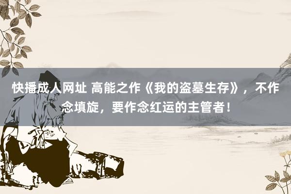 快播成人网址 高能之作《我的盗墓生存》，不作念填旋，要作念红运的主管者！