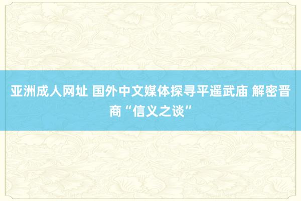 亚洲成人网址 国外中文媒体探寻平遥武庙 解密晋商“信义之谈”