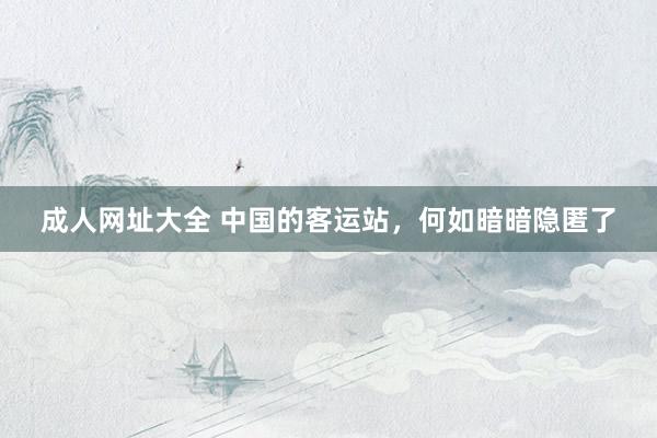 成人网址大全 中国的客运站，何如暗暗隐匿了
