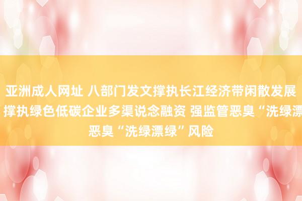 亚洲成人网址 八部门发文撑执长江经济带闲散发展绿色金融 撑执绿色低碳企业多渠说念融资 强监管恶臭“洗绿漂绿”风险