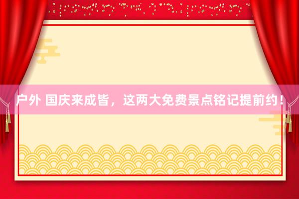 户外 国庆来成皆，这两大免费景点铭记提前约！