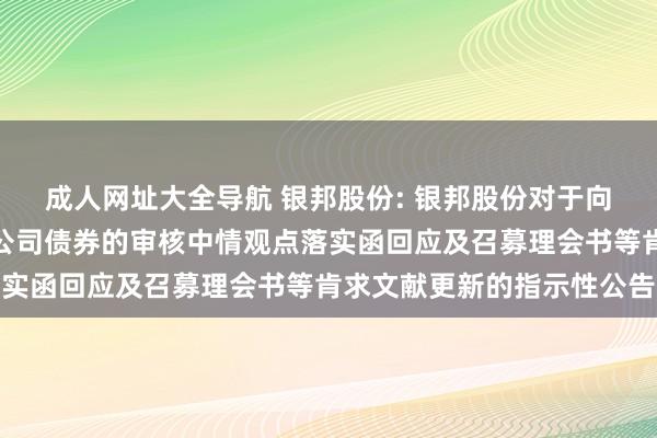成人网址大全导航 银邦股份: 银邦股份对于向不特定对象刊行可和洽公司债券的审核中情观点落实函回应及召募理会书等肯求文献更新的指示性公告