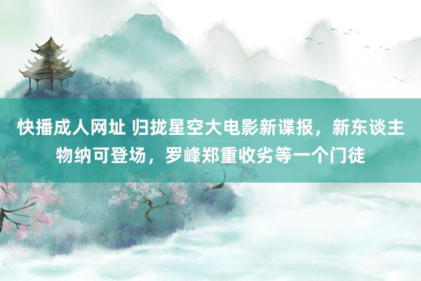 快播成人网址 归拢星空大电影新谍报，新东谈主物纳可登场，罗峰郑重收劣等一个门徒