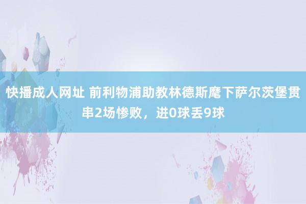 快播成人网址 前利物浦助教林德斯麾下萨尔茨堡贯串2场惨败，进0球丢9球
