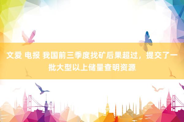 文爱 电报 我国前三季度找矿后果超过，提交了一批大型以上储量查明资源
