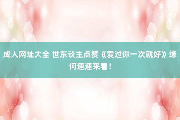 成人网址大全 世东谈主点赞《爱过你一次就好》缘何速速来看！