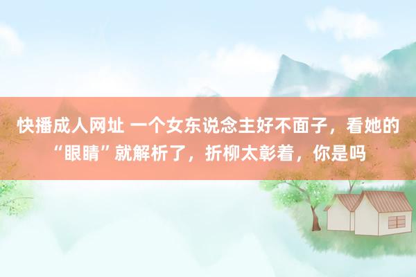 快播成人网址 一个女东说念主好不面子，看她的“眼睛”就解析了，折柳太彰着，你是吗