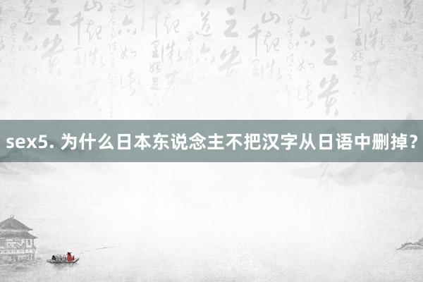 sex5. 为什么日本东说念主不把汉字从日语中删掉？