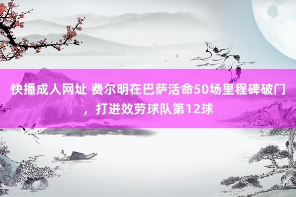 快播成人网址 费尔明在巴萨活命50场里程碑破门，打进效劳球队第12球