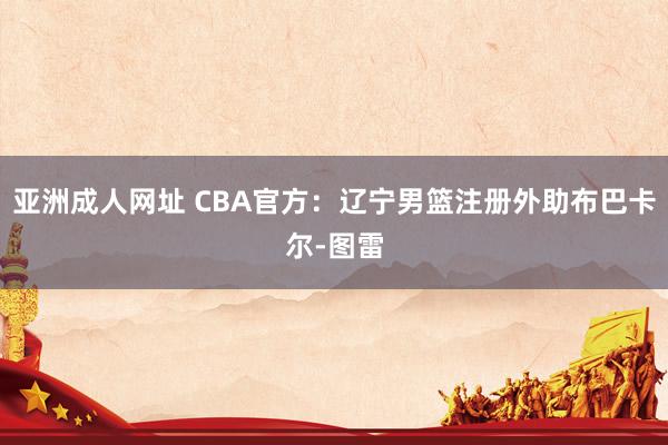 亚洲成人网址 CBA官方：辽宁男篮注册外助布巴卡尔-图雷