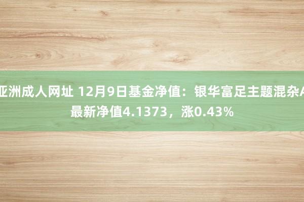 亚洲成人网址 12月9日基金净值：银华富足主题混杂A最新净值4.1373，涨0.43%