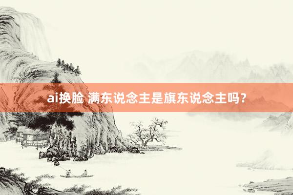 ai换脸 满东说念主是旗东说念主吗？