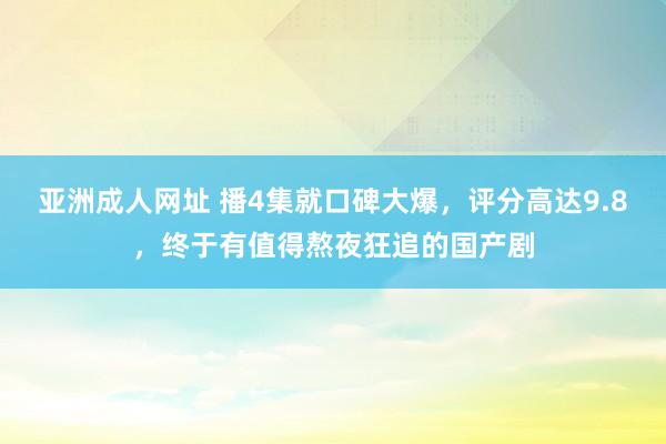 亚洲成人网址 播4集就口碑大爆，评分高达9.8，终于有值得熬夜狂追的国产剧