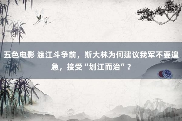 五色电影 渡江斗争前，斯大林为何建议我军不要遑急，接受“划江而治”？