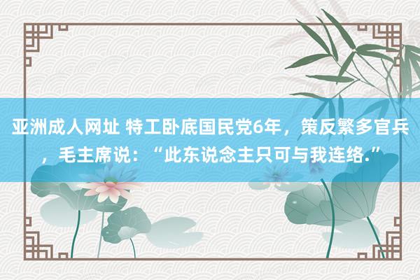 亚洲成人网址 特工卧底国民党6年，策反繁多官兵，毛主席说：“此东说念主只可与我连络.”