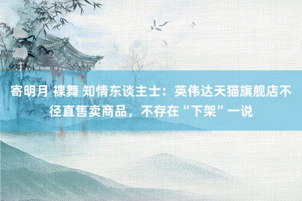 寄明月 裸舞 知情东谈主士：英伟达天猫旗舰店不径直售卖商品，不存在“下架”一说
