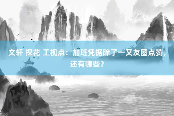 文轩 探花 工视点：加班凭据除了一又友圈点赞，还有哪些？