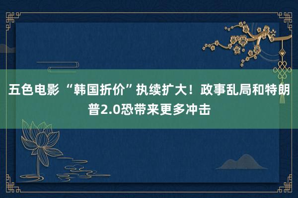 五色电影 “韩国折价”执续扩大！政事乱局和特朗普2.0恐带来更多冲击