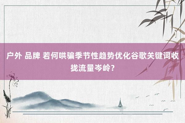 户外 品牌 若何哄骗季节性趋势优化谷歌关键词收拢流量岑岭？