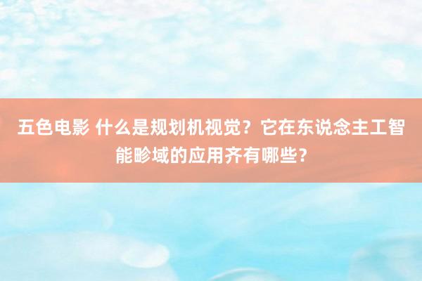 五色电影 什么是规划机视觉？它在东说念主工智能畛域的应用齐有哪些？
