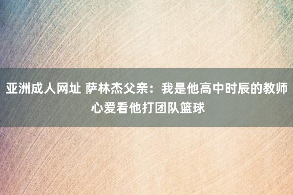 亚洲成人网址 萨林杰父亲：我是他高中时辰的教师 心爱看他打团队篮球