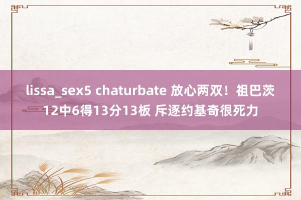 lissa_sex5 chaturbate 放心两双！祖巴茨12中6得13分13板 斥逐约基奇很死力