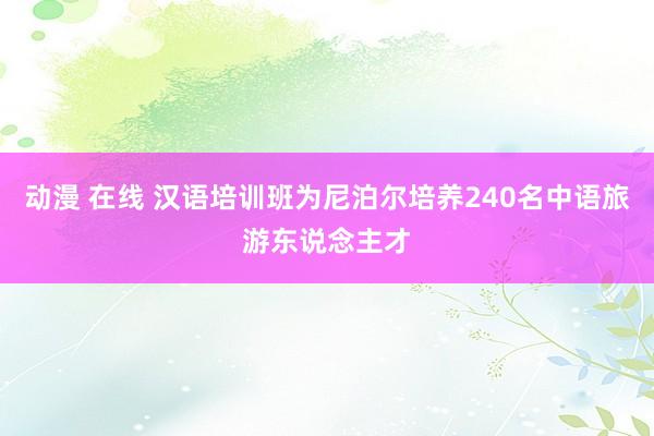 动漫 在线 汉语培训班为尼泊尔培养240名中语旅游东说念主才