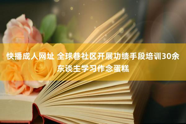 快播成人网址 全球巷社区开展功绩手段培训30余东谈主学习作念蛋糕