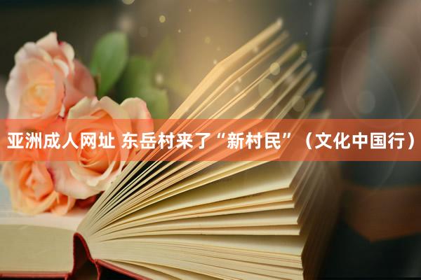亚洲成人网址 东岳村来了“新村民”（文化中国行）