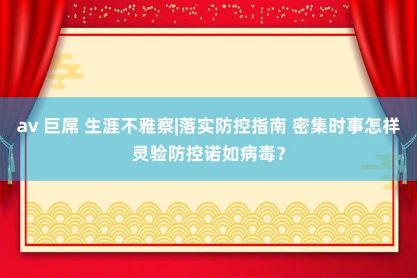 av 巨屌 生涯不雅察|落实防控指南 密集时事怎样灵验防控诺如病毒？