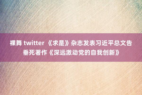 裸舞 twitter 《求是》杂志发表习近平总文告垂死著作《深远激动党的自我创新》