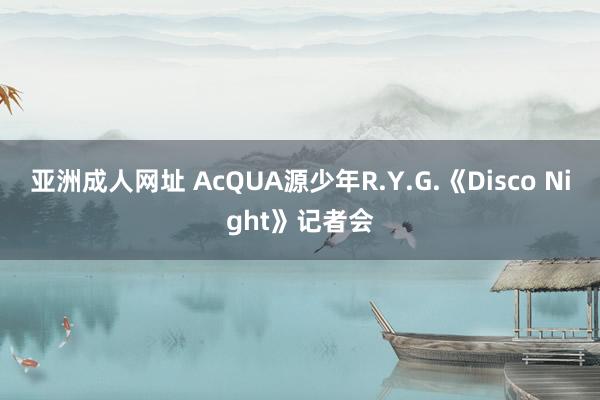 亚洲成人网址 AcQUA源少年R.Y.G.《Disco Night》记者会