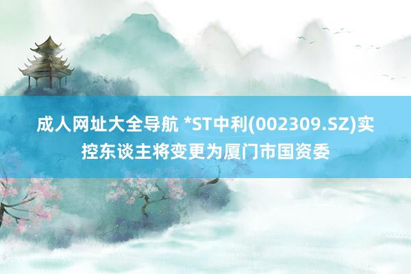 成人网址大全导航 *ST中利(002309.SZ)实控东谈主将变更为厦门市国资委