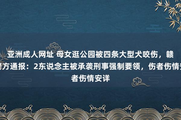 亚洲成人网址 母女逛公园被四条大型犬咬伤，赣州警方通报：2东说念主被承袭刑事强制要领，伤者伤情安详