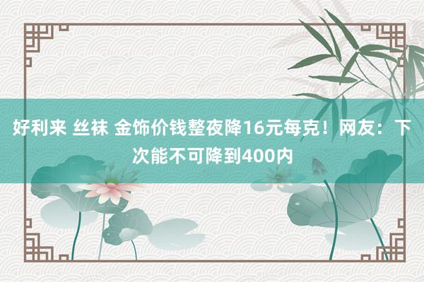 好利来 丝袜 金饰价钱整夜降16元每克！网友：下次能不可降到400内