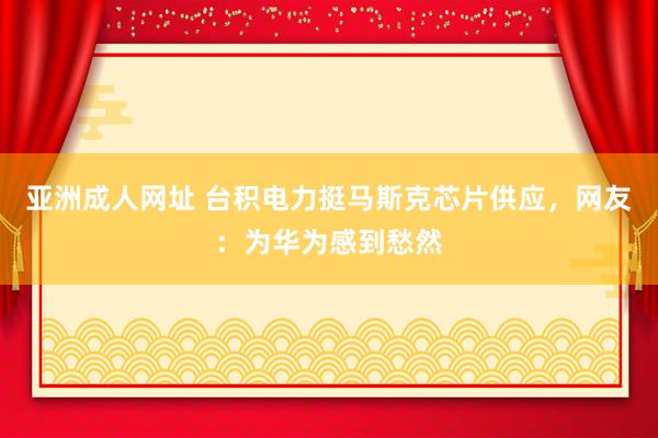 亚洲成人网址 台积电力挺马斯克芯片供应，网友：为华为感到愁然