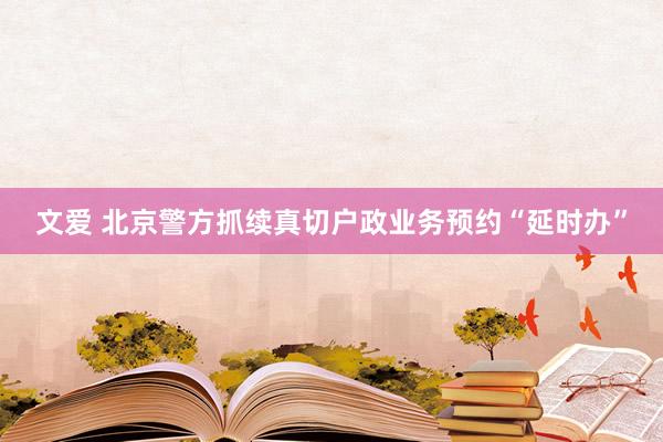 文爱 北京警方抓续真切户政业务预约“延时办”