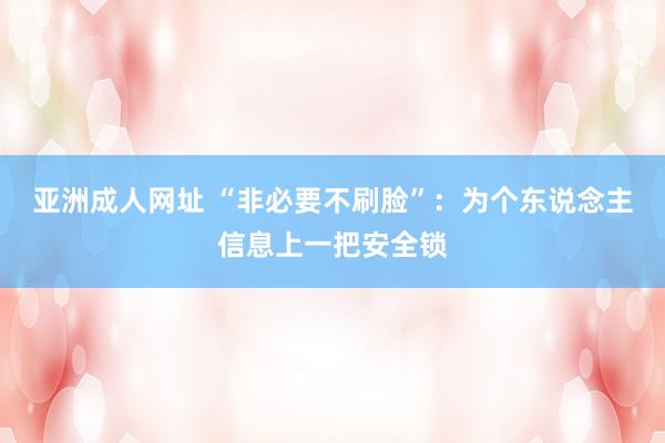 亚洲成人网址 “非必要不刷脸”：为个东说念主信息上一把安全锁
