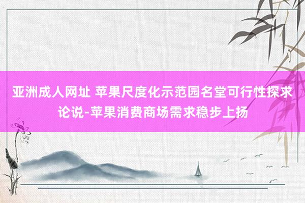 亚洲成人网址 苹果尺度化示范园名堂可行性探求论说-苹果消费商场需求稳步上扬