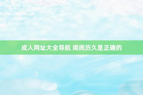 成人网址大全导航 阛阓历久是正确的