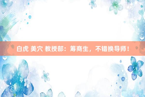 白虎 美穴 教授部：筹商生，不错换导师！