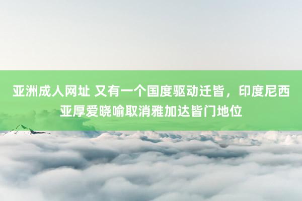 亚洲成人网址 又有一个国度驱动迁皆，印度尼西亚厚爱晓喻取消雅加达皆门地位