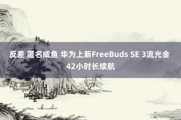反差 匿名咸鱼 华为上新FreeBuds SE 3流光金 42小时长续航
