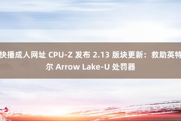 快播成人网址 CPU-Z 发布 2.13 版块更新：救助英特尔 Arrow Lake-U 处罚器
