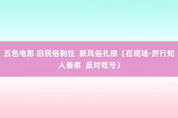 五色电影 旧民俗刹住  新风俗扎根（在现场·厉行知人善察  反对吃亏）