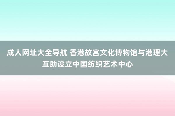 成人网址大全导航 香港故宫文化博物馆与港理大互助设立中国纺织艺术中心