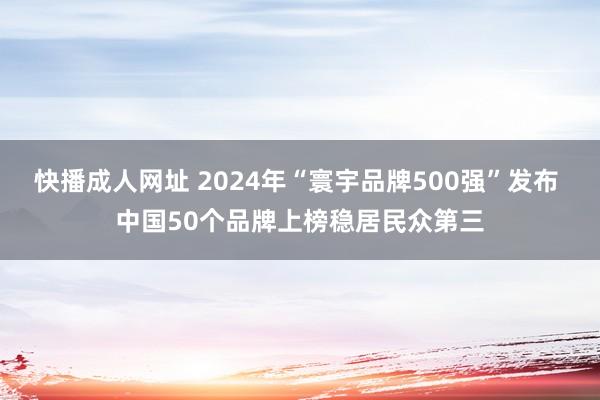 快播成人网址 2024年“寰宇品牌500强”发布 中国50个品牌上榜稳居民众第三