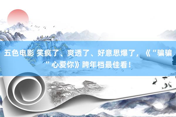 五色电影 笑疯了、爽透了、好意思爆了，《“骗骗”心爱你》跨年档最佳看！