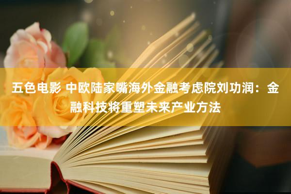 五色电影 中欧陆家嘴海外金融考虑院刘功润：金融科技将重塑未来产业方法