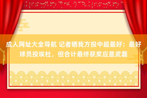 成人网址大全导航 记者晒我方投中超最好：最好球员投埃杜，但合计最终获奖应是武磊